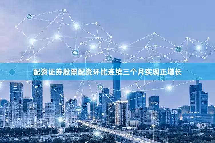 配资证券股票配资环比连续三个月实现正增长