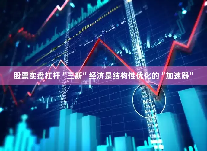 股票实盘杠杆“三新”经济是结构性优化的“加速器”