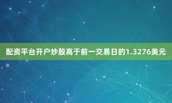 配资平台开户炒股高于前一交易日的1.3276美元