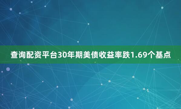 查询配资平台30年期美债收益率跌1.69个基点