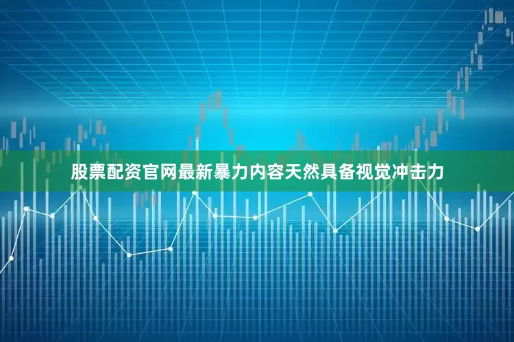 股票配资官网最新暴力内容天然具备视觉冲击力