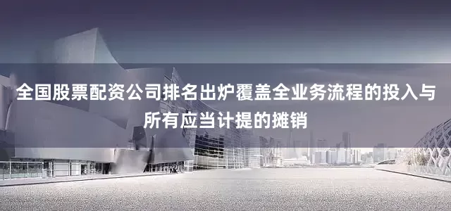 全国股票配资公司排名出炉覆盖全业务流程的投入与所有应当计提的摊销