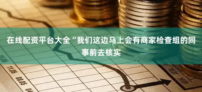 在线配资平台大全“我们这边马上会有商家检查组的同事前去核实
