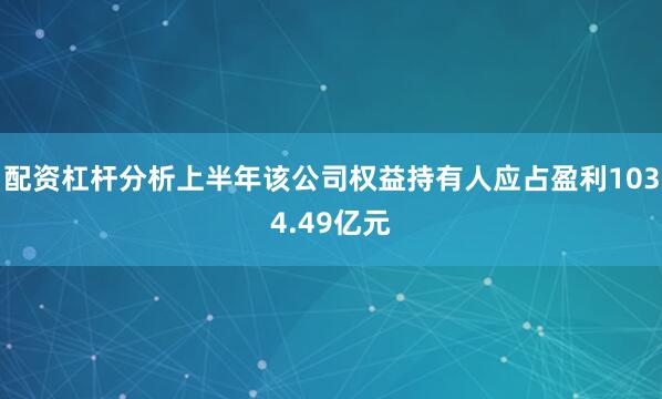 配资杠杆分析上半年该公司权益持有人应占盈利1034.49亿元