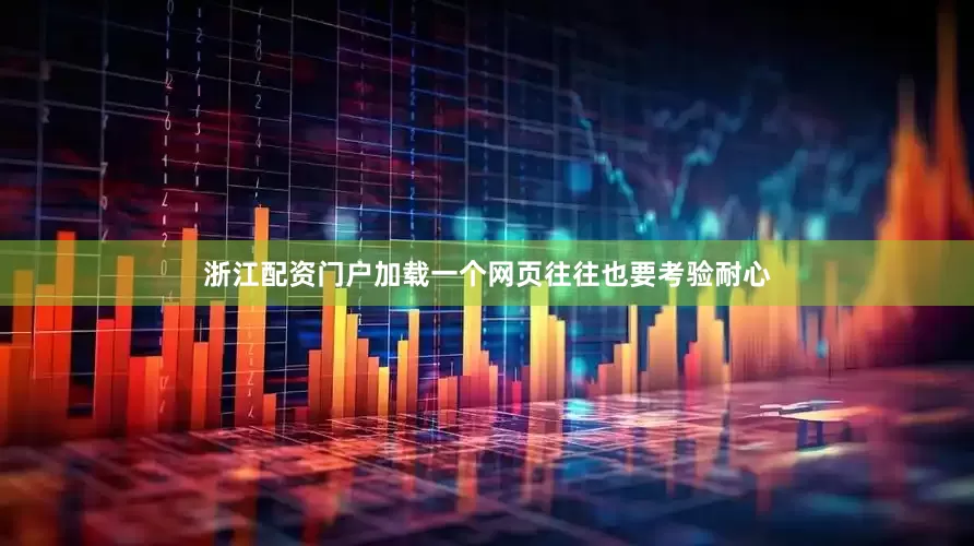 浙江配资门户加载一个网页往往也要考验耐心