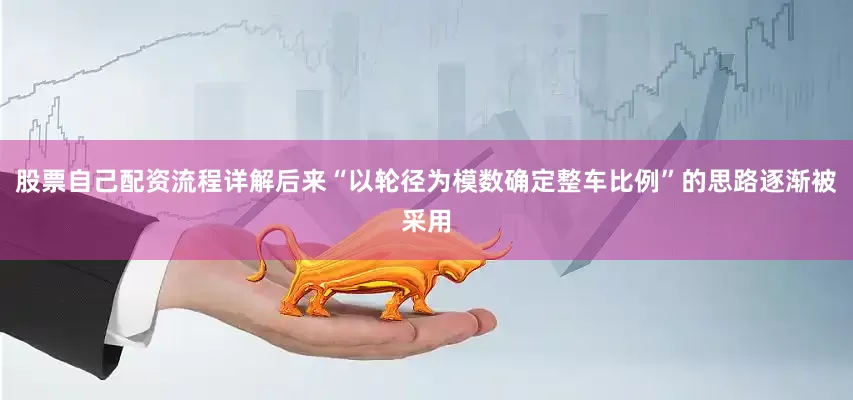 股票自己配资流程详解后来“以轮径为模数确定整车比例”的思路逐渐被采用
