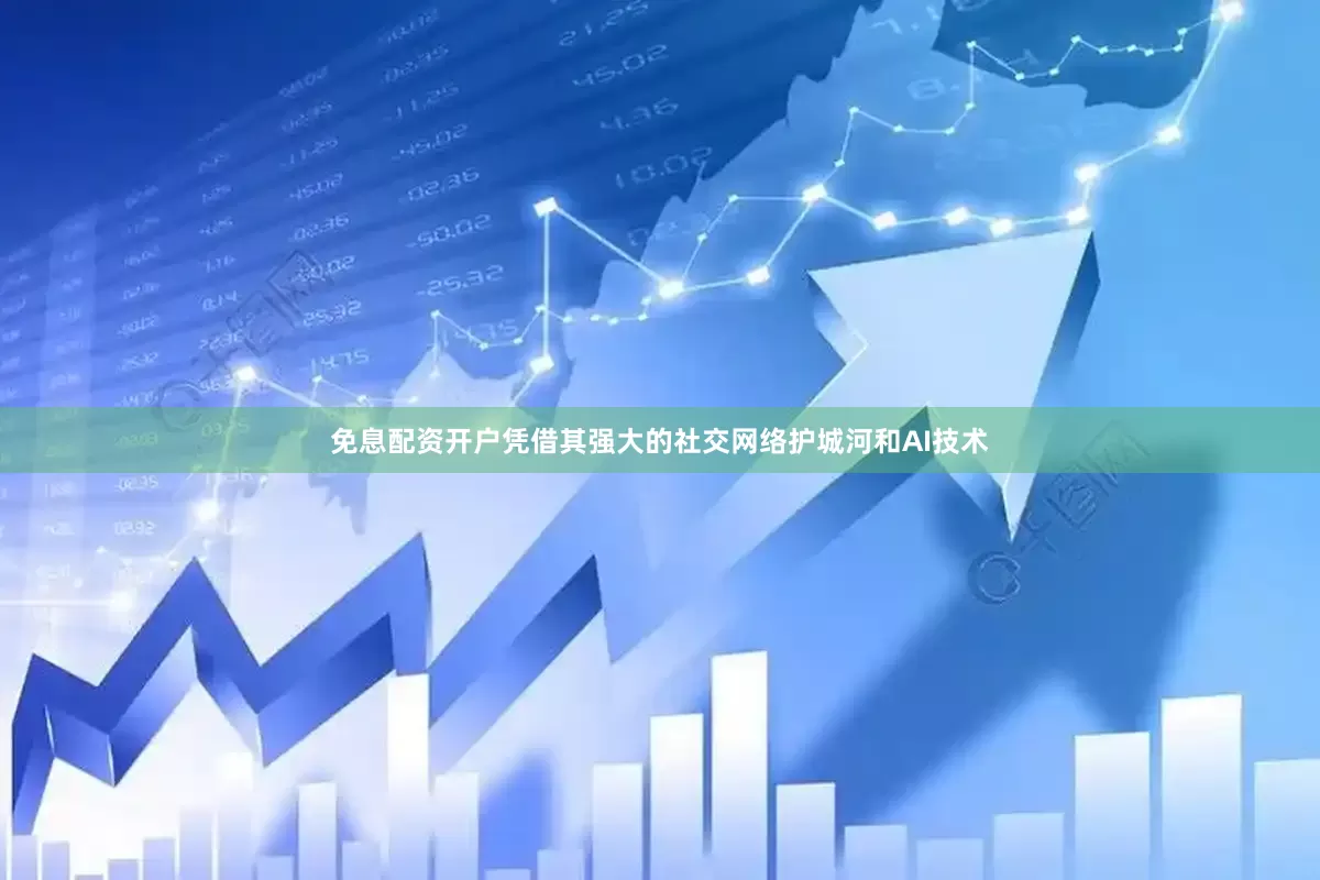 免息配资开户凭借其强大的社交网络护城河和AI技术