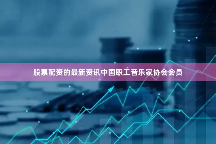 股票配资的最新资讯中国职工音乐家协会会员