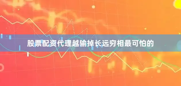 股票配资代理越输掉长远穷相最可怕的