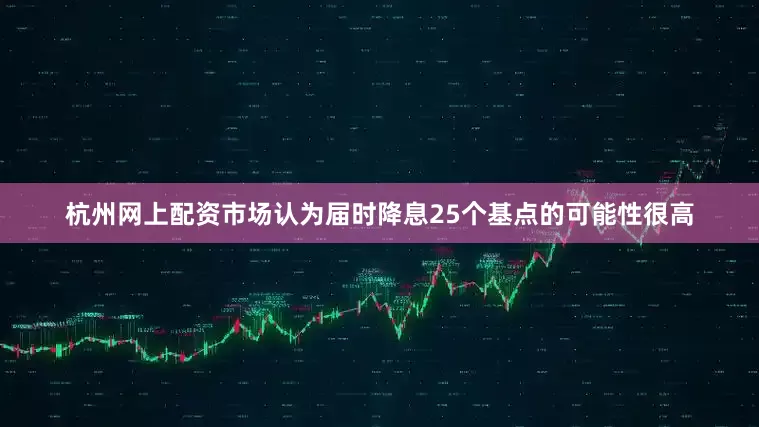 杭州网上配资市场认为届时降息25个基点的可能性很高