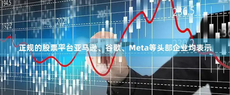 正规的股票平台亚马逊、谷歌、Meta等头部企业均表示