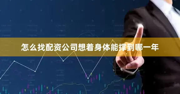 怎么找配资公司想着身体能撑到哪一年