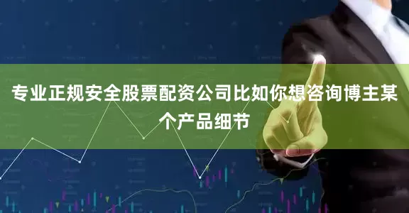 专业正规安全股票配资公司比如你想咨询博主某个产品细节