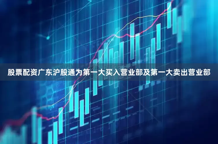 股票配资广东沪股通为第一大买入营业部及第一大卖出营业部