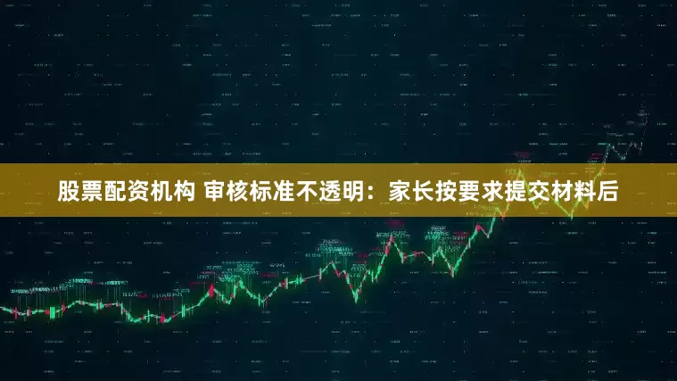 股票配资机构 审核标准不透明：家长按要求提交材料后