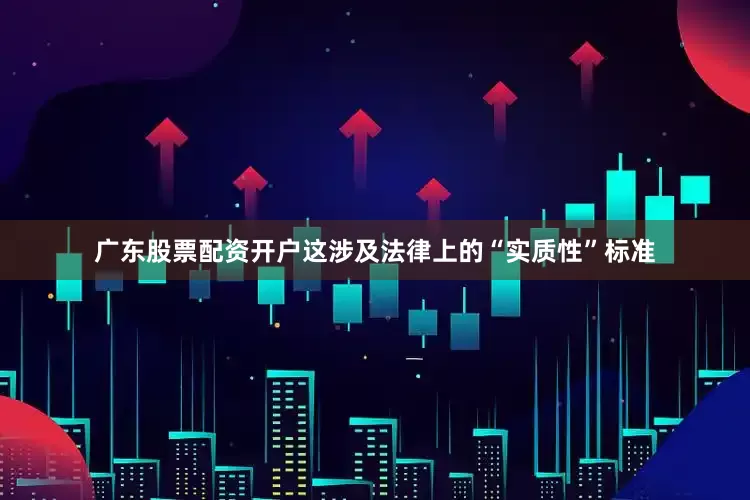 广东股票配资开户这涉及法律上的“实质性”标准