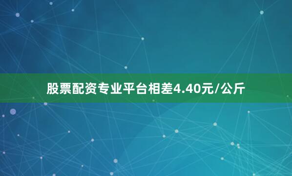股票配资专业平台相差4.40元/公斤