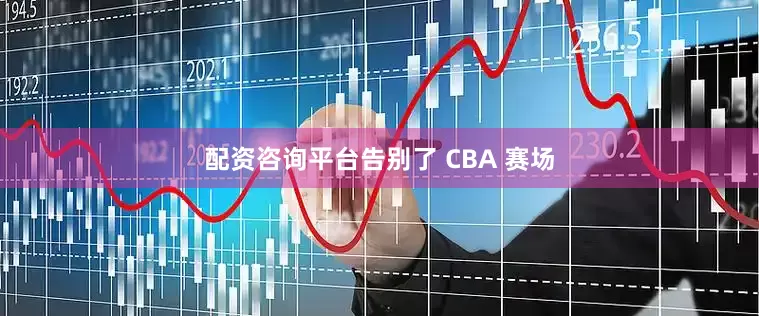 配资咨询平台告别了 CBA 赛场