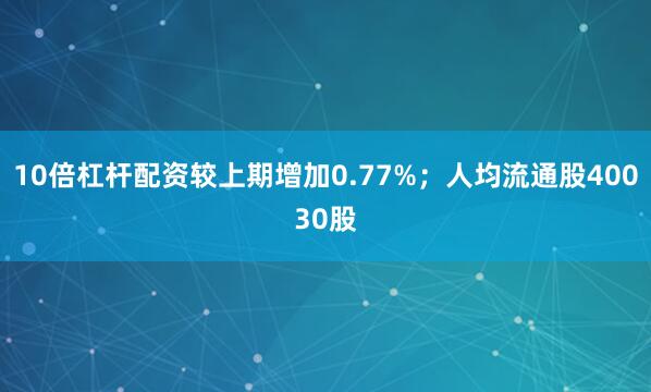 10倍杠杆配资较上期增加0.77%；人均流通股40030股