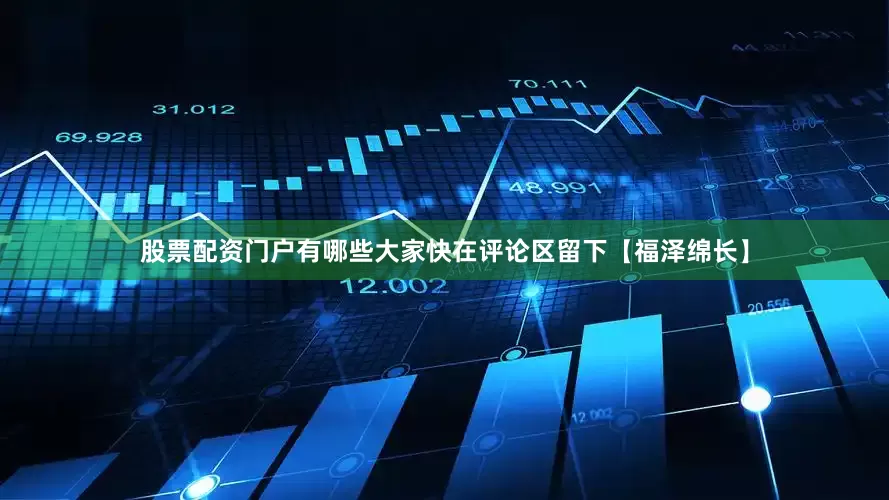 股票配资门户有哪些大家快在评论区留下【福泽绵长】