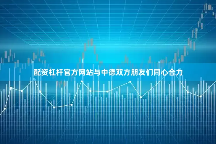 配资杠杆官方网站与中德双方朋友们同心合力