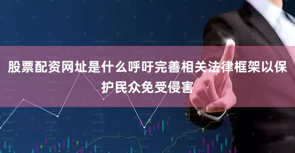 股票配资网址是什么呼吁完善相关法律框架以保护民众免受侵害