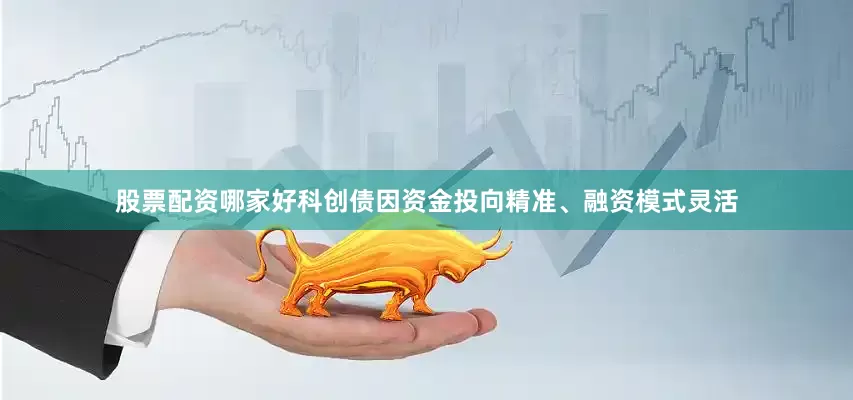 股票配资哪家好科创债因资金投向精准、融资模式灵活