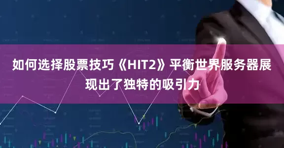 如何选择股票技巧《HIT2》平衡世界服务器展现出了独特的吸引力