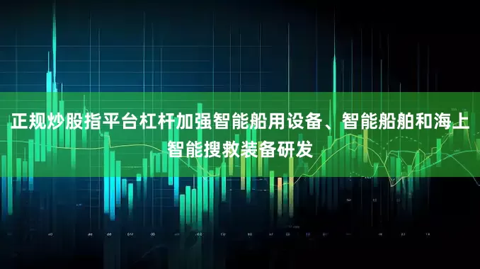 正规炒股指平台杠杆加强智能船用设备、智能船舶和海上智能搜救装备研发
