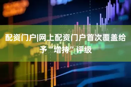 配资门户|网上配资门户首次覆盖给予“增持”评级