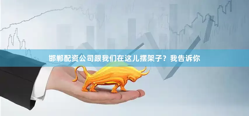 邯郸配资公司跟我们在这儿摆架子？我告诉你