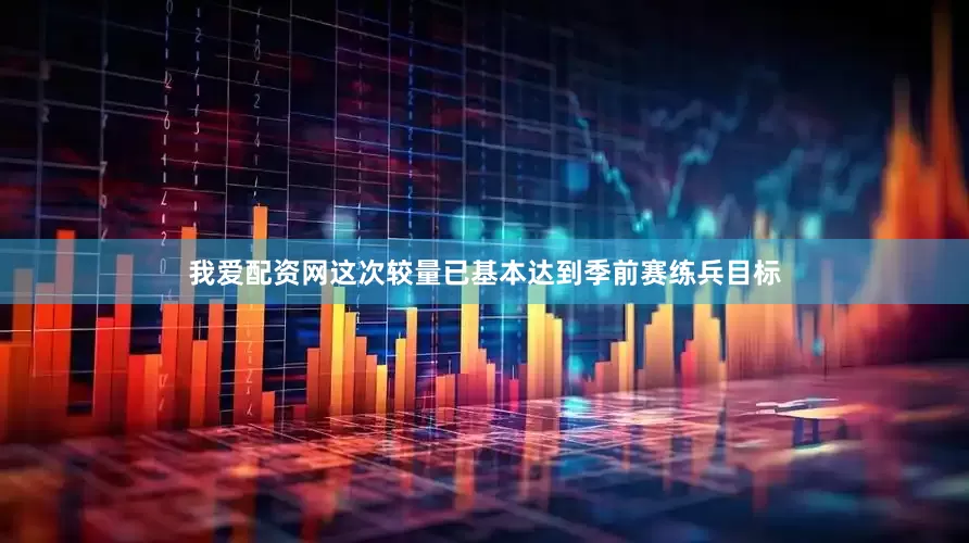 我爱配资网这次较量已基本达到季前赛练兵目标