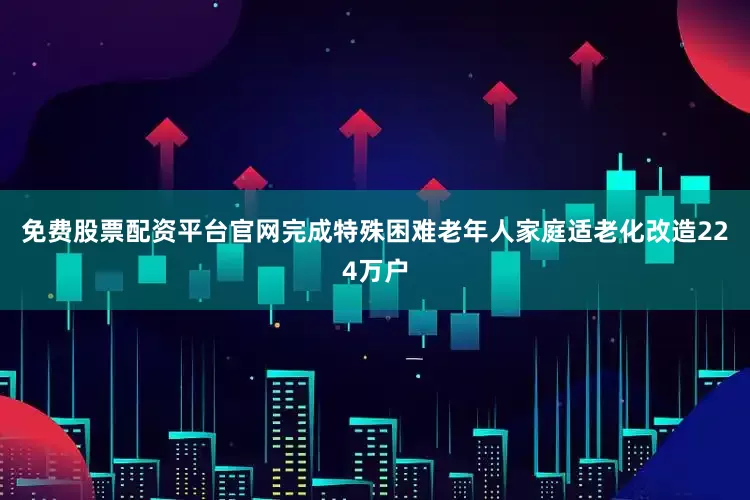 免费股票配资平台官网完成特殊困难老年人家庭适老化改造224万户