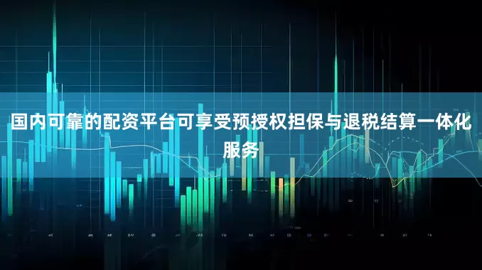 国内可靠的配资平台可享受预授权担保与退税结算一体化服务