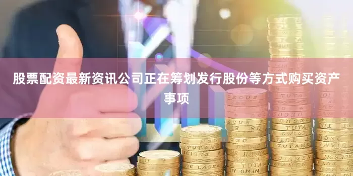 股票配资最新资讯公司正在筹划发行股份等方式购买资产事项