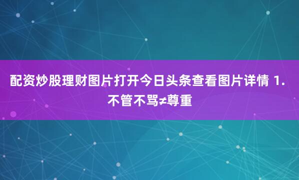 配资炒股理财图片打开今日头条查看图片详情 1. 不管不骂≠尊重