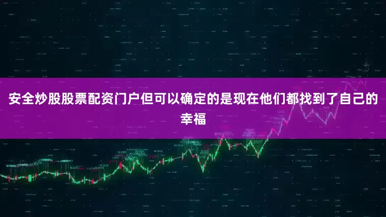 安全炒股股票配资门户但可以确定的是现在他们都找到了自己的幸福