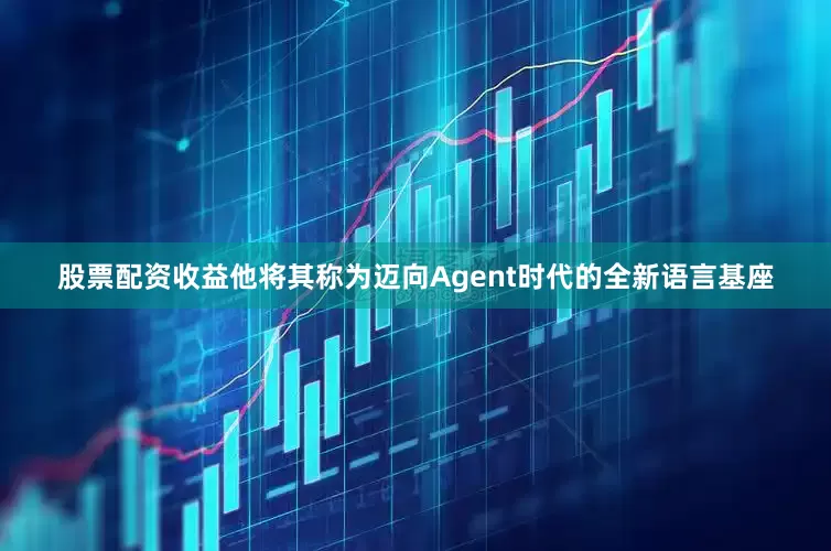 股票配资收益他将其称为迈向Agent时代的全新语言基座