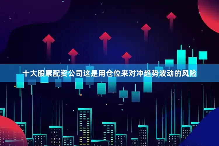 十大股票配资公司这是用仓位来对冲趋势波动的风险