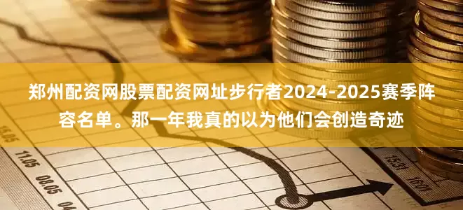 郑州配资网股票配资网址步行者2024-2025赛季阵容名单。那一年我真的以为他们会创造奇迹